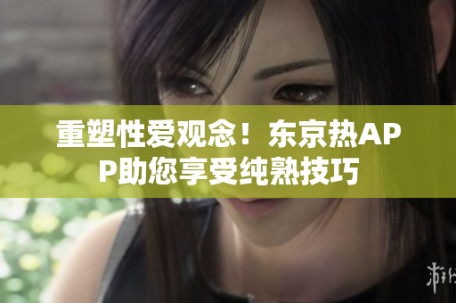 重塑性爱观念！东京热APP助您享受纯熟技巧