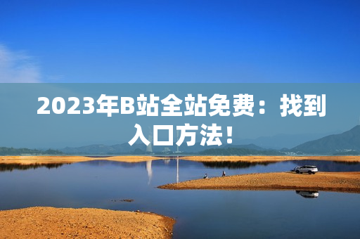2023年B站全站免费：找到入口方法！