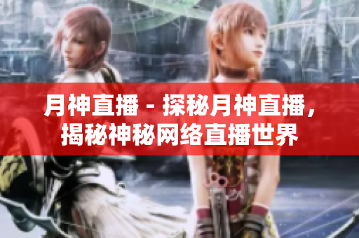 月神直播 - 探秘月神直播，揭秘神秘网络直播世界