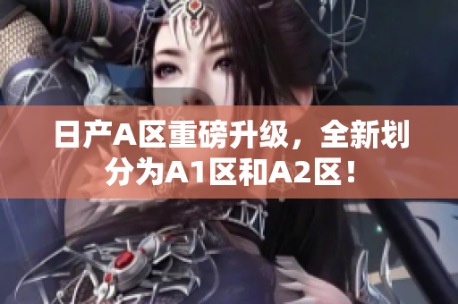 日产A区重磅升级，全新划分为A1区和A2区！