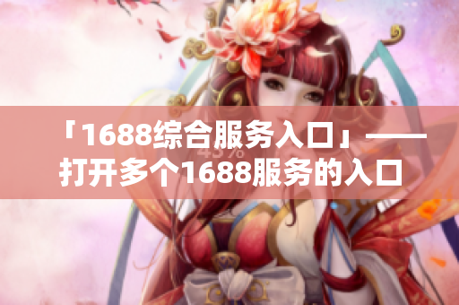 「1688综合服务入口」——打开多个1688服务的入口。