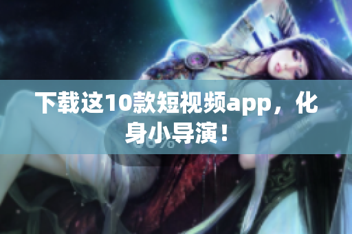 下载这10款短视频app，化身小导演！