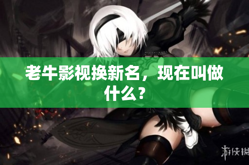 老牛影视换新名，现在叫做什么？