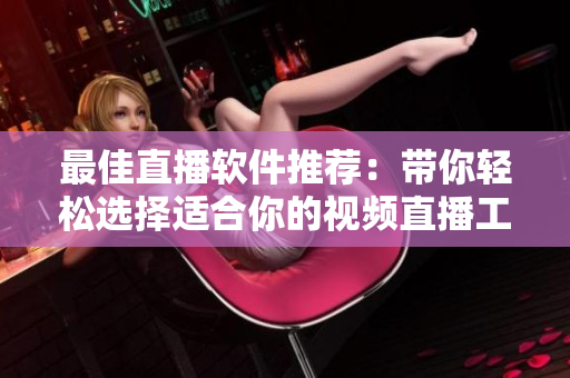 最佳直播软件推荐：带你轻松选择适合你的视频直播工具