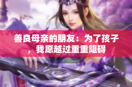 善良母亲的朋友：为了孩子，我愿越过重重阻碍