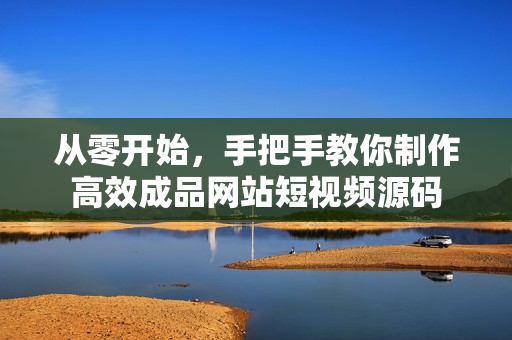 从零开始，手把手教你制作高效成品网站短视频源码