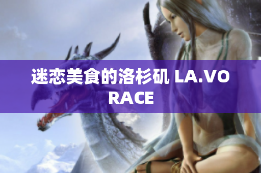 迷恋美食的洛杉矶 LA.VORACE
