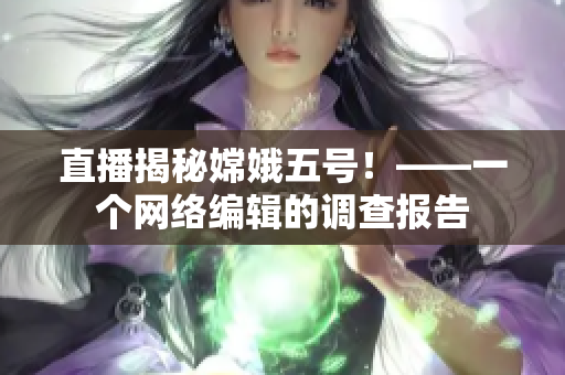 直播揭秘嫦娥五号！——一个网络编辑的调查报告