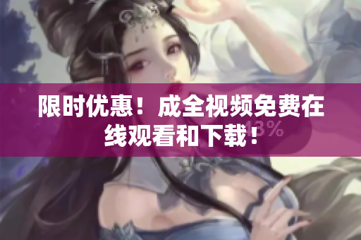 限时优惠！成全视频免费在线观看和下载！