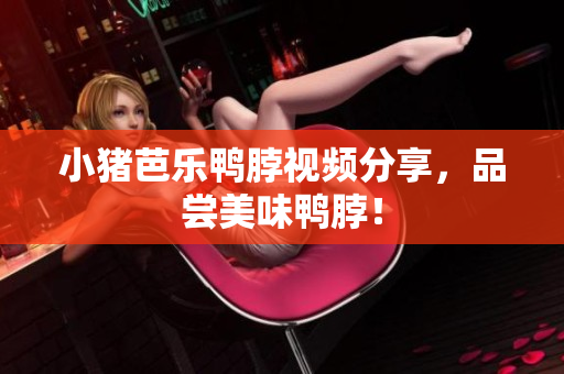 小猪芭乐鸭脖视频分享，品尝美味鸭脖！