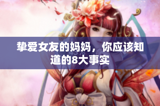 挚爱女友的妈妈，你应该知道的8大事实