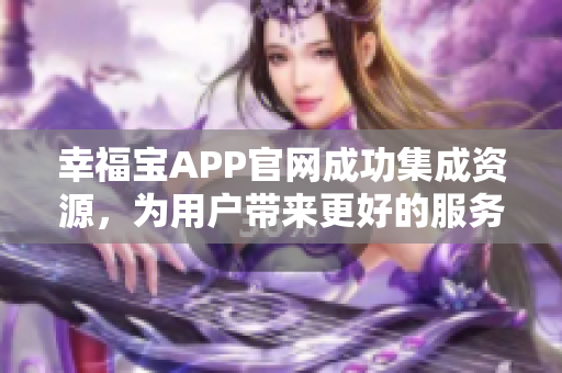 幸福宝APP官网成功集成资源，为用户带来更好的服务体验