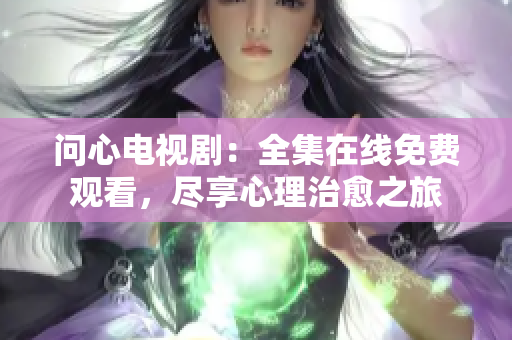 问心电视剧：全集在线免费观看，尽享心理治愈之旅