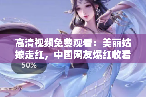 高清视频免费观看：美丽姑娘走红，中国网友爆红收看。