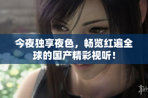 今夜独享夜色，畅览红遍全球的国产精彩视听！