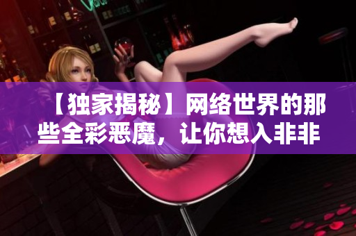 【独家揭秘】网络世界的那些全彩恶魔，让你想入非非！