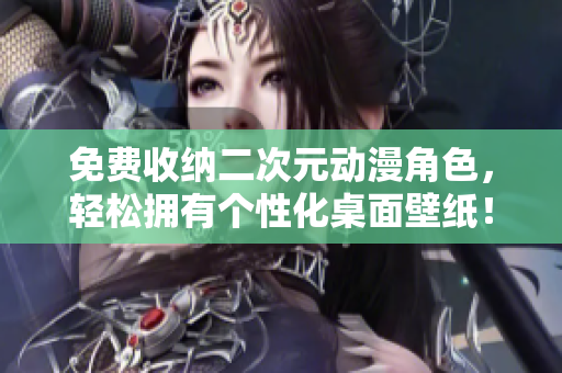 免费收纳二次元动漫角色，轻松拥有个性化桌面壁纸！
