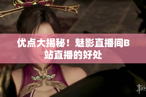 优点大揭秘！魅影直播间B站直播的好处