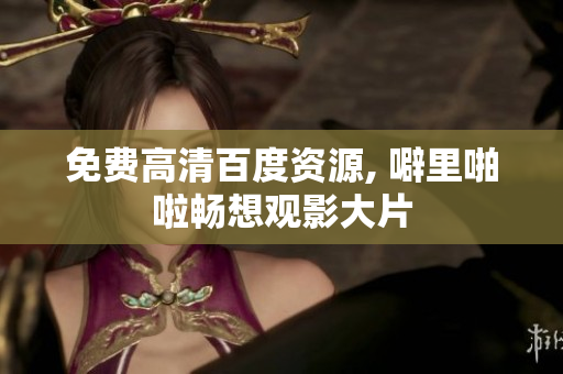 免费高清百度资源, 噼里啪啦畅想观影大片