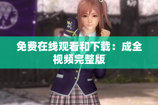 免费在线观看和下载：成全视频完整版