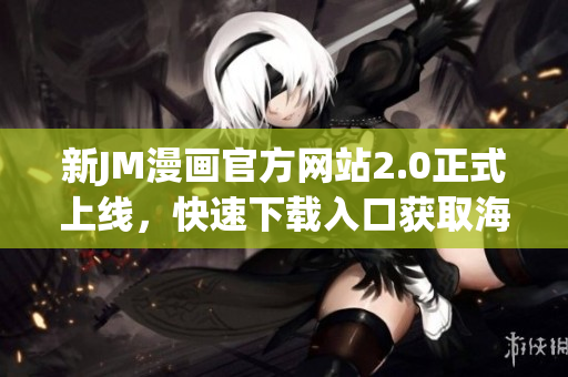 新JM漫画官方网站2.0正式上线，快速下载入口获取海量漫画资源！