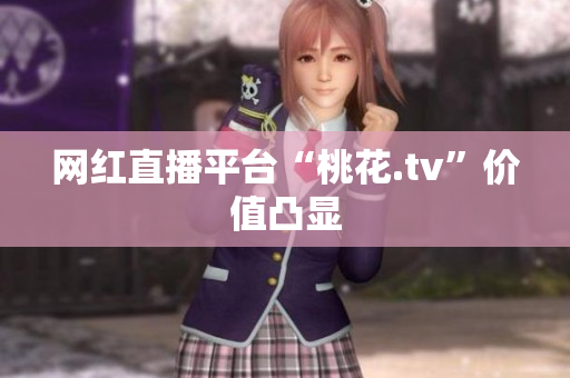 网红直播平台“桃花.tv”价值凸显