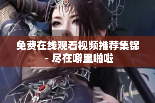 免费在线观看视频推荐集锦 - 尽在噼里啪啦
