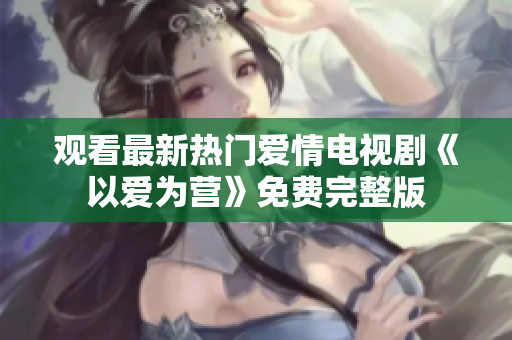 观看最新热门爱情电视剧《以爱为营》免费完整版