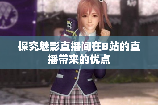 探究魅影直播间在B站的直播带来的优点