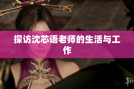 探访沈芯语老师的生活与工作