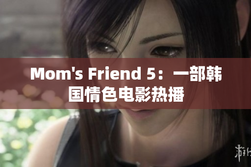 Mom's Friend 5：一部韩国情色电影热播