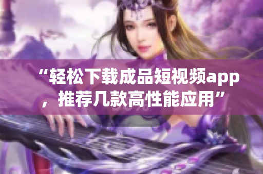“轻松下载成品短视频app，推荐几款高性能应用”