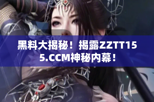 黑料大揭秘！揭露ZZTT155.CCM神秘内幕！
