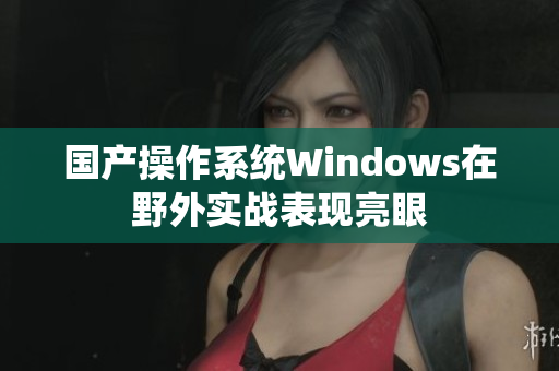 国产操作系统Windows在野外实战表现亮眼
