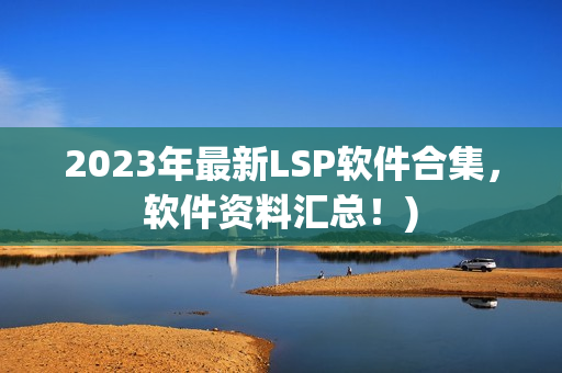 2023年最新LSP软件合集，软件资料汇总！)