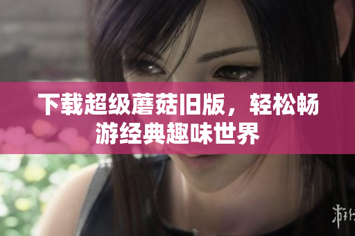 下载超级蘑菇旧版，轻松畅游经典趣味世界