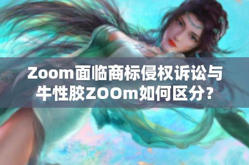 Zoom面临商标侵权诉讼与牛性胶ZOOm如何区分？