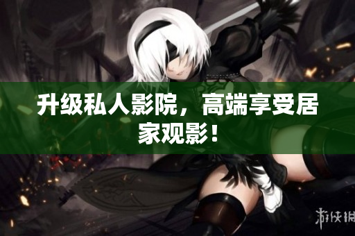 升级私人影院，高端享受居家观影！