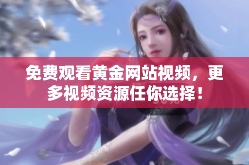 免费观看黄金网站视频，更多视频资源任你选择！