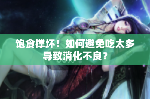 饱食撑坏！如何避免吃太多导致消化不良？