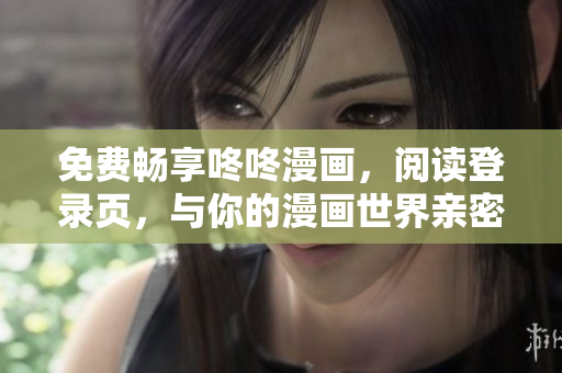 免费畅享咚咚漫画，阅读登录页，与你的漫画世界亲密接触