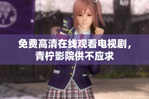 免费高清在线观看电视剧，青柠影院供不应求