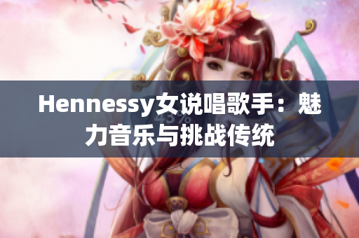 Hennessy女说唱歌手：魅力音乐与挑战传统
