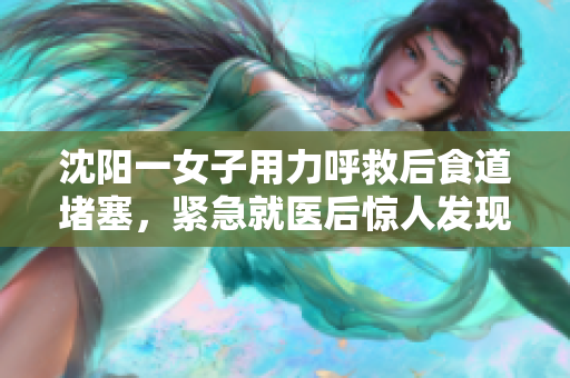 沈阳一女子用力呼救后食道堵塞，紧急就医后惊人发现