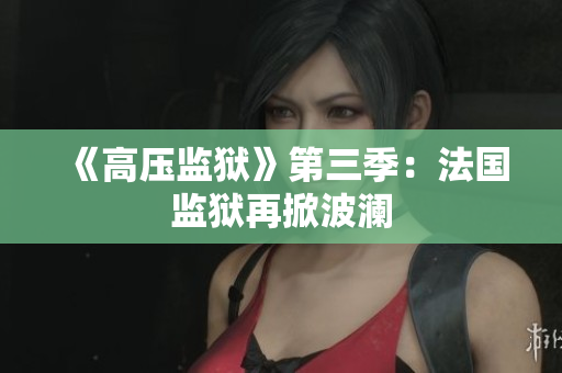 《高压监狱》第三季：法国监狱再掀波澜