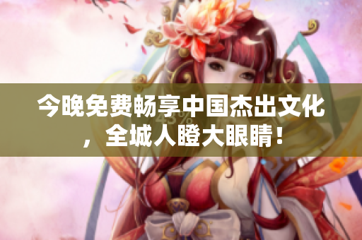 今晚免费畅享中国杰出文化，全城人瞪大眼睛！