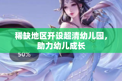 稀缺地区开设超清幼儿园，助力幼儿成长