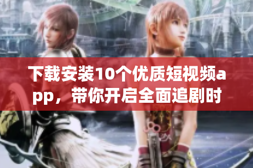 下载安装10个优质短视频app，带你开启全面追剧时代