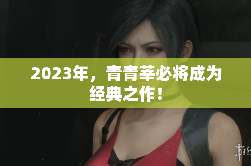 2023年，青青莘必将成为经典之作！