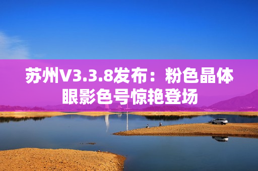 苏州V3.3.8发布：粉色晶体眼影色号惊艳登场